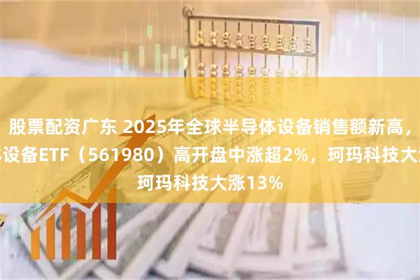 股票配资广东 2025年全球半导体设备销售额新高，半导体设备ETF（561980）高开盘中涨超2%，珂玛科技大涨13%