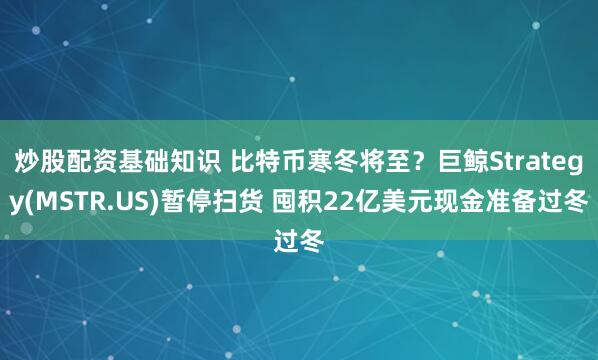 炒股配资基础知识 比特币寒冬将至？巨鲸Strategy(MSTR.US)暂停扫货 囤积22亿美元现金准备过冬