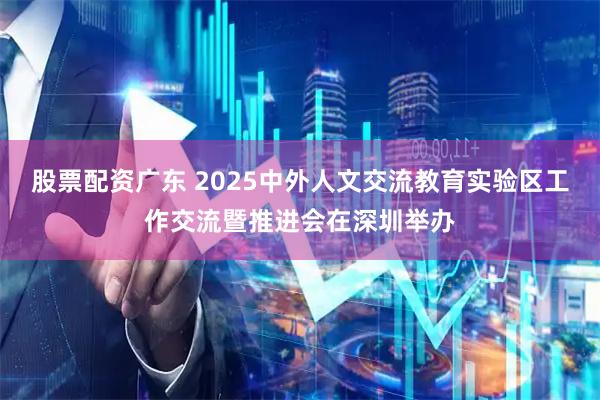 股票配资广东 2025中外人文交流教育实验区工作交流暨推进会在深圳举办