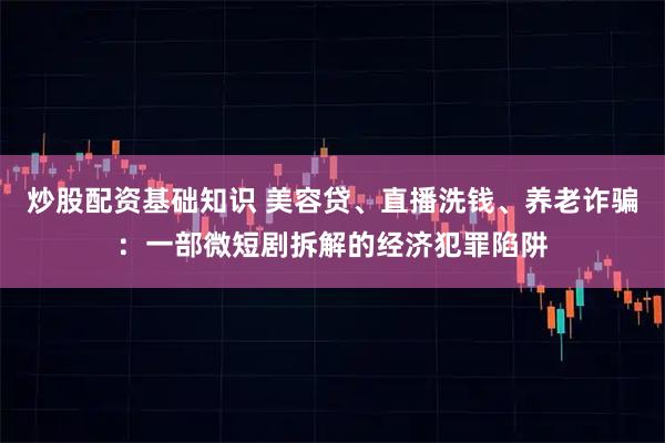 炒股配资基础知识 美容贷、直播洗钱、养老诈骗：一部微短剧拆解的经济犯罪陷阱