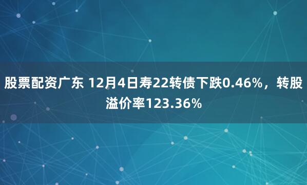 股票配资广东 12月4日寿22转债下跌0.46%，转股溢价率123.36%