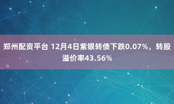 郑州配资平台 12月4日紫银转债下跌0.07%，转股溢价率43.56%