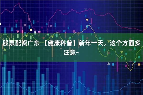 股票配资广东 【健康科普】新年一天，这个方面多注意~