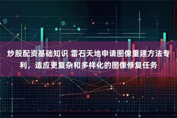 炒股配资基础知识 雷石天地申请图像重建方法专利，适应更复杂和多样化的图像修复任务