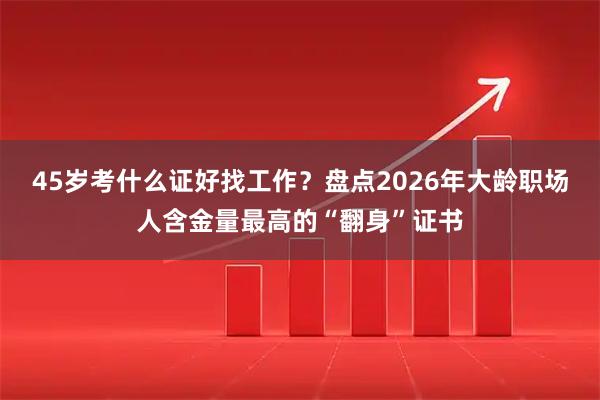 45岁考什么证好找工作？盘点2026年大龄职场人含金量最高的“翻身”证书
