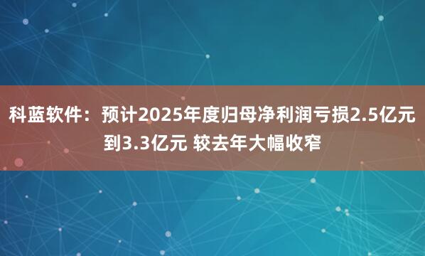 科蓝软件：预计2025年度归母净利润亏损2.5亿元到3.3亿元 较去年大幅收窄