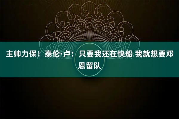 主帅力保！泰伦·卢：只要我还在快船 我就想要邓恩留队