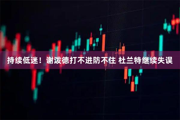 持续低迷！谢泼德打不进防不住 杜兰特继续失误