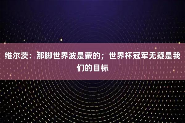 维尔茨:那脚世界波是蒙的;世界杯冠军无疑是我们的目标