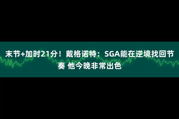 末节+加时21分!戴格诺特:SGA能在逆境找回节奏 他今晚非常出色