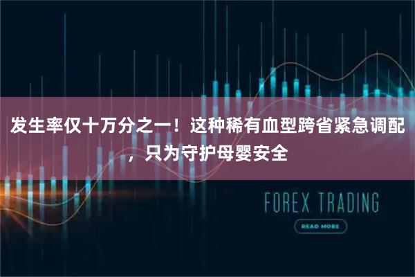 发生率仅十万分之一！这种稀有血型跨省紧急调配，只为守护母婴安全