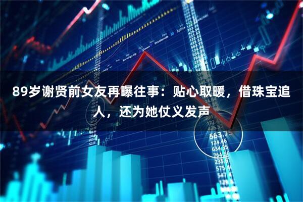 89岁谢贤前女友再曝往事：贴心取暖，借珠宝追人，还为她仗义发声