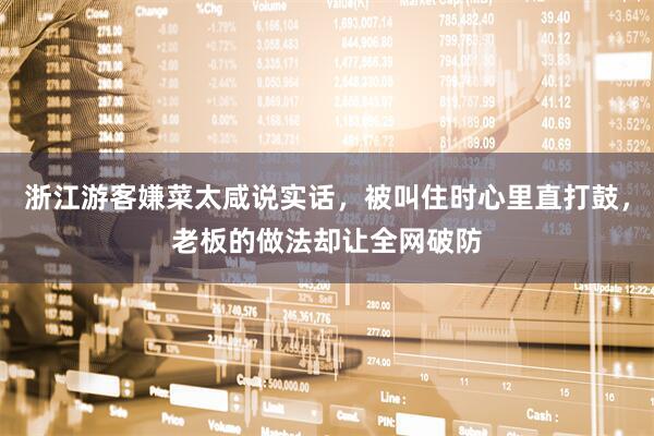 浙江游客嫌菜太咸说实话，被叫住时心里直打鼓，老板的做法却让全网破防