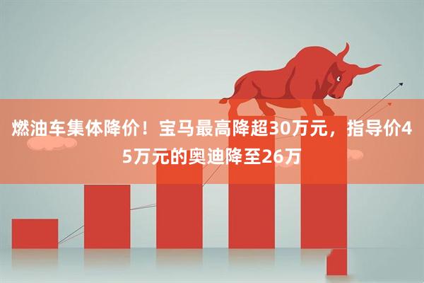 燃油车集体降价！宝马最高降超30万元，指导价45万元的奥迪降至26万