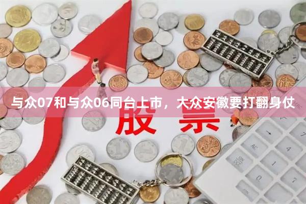 与众07和与众06同台上市,大众安徽要打翻身仗