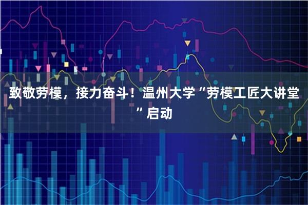 致敬劳模,接力奋斗!温州大学“劳模工匠大讲堂”启动