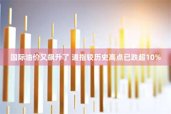 国际油价又飙升了 道指较历史高点已跌超10%