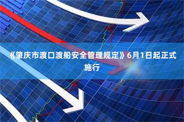 《肇庆市渡口渡船安全管理规定》6月1日起正式施行