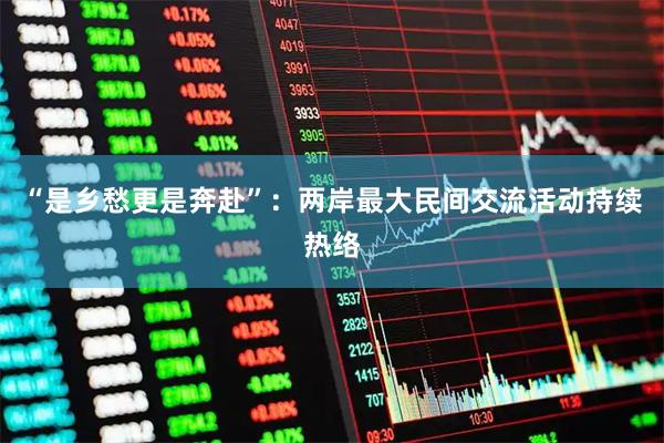 “是乡愁更是奔赴”：两岸最大民间交流活动持续热络