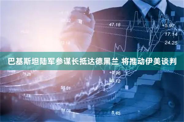 巴基斯坦陆军参谋长抵达德黑兰 将推动伊美谈判