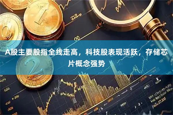 A股主要股指全线走高，科技股表现活跃，存储芯片概念强势