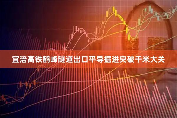 宜涪高铁鹤峰隧道出口平导掘进突破千米大关