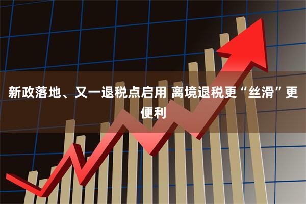 新政落地、又一退税点启用 离境退税更“丝滑”更便利