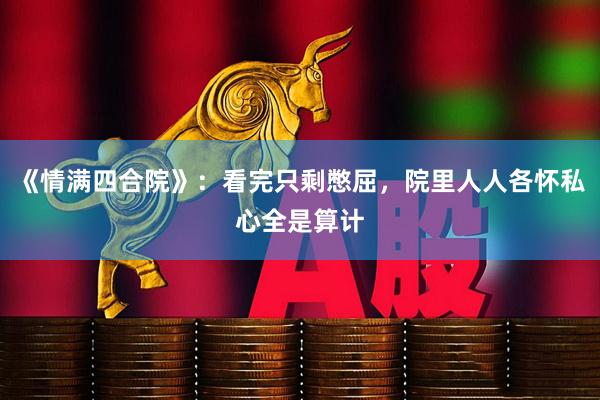 《情满四合院》:看完只剩憋屈,院里人人各怀私心全是算计