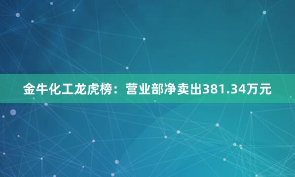 金牛化工龙虎榜：营业部净卖出381.34万元