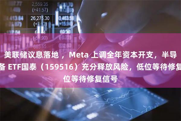 美联储议息落地 ，Meta 上调全年资本开支，半导体设备 ETF国泰（159516）充分释放风险，低位等待修复信号