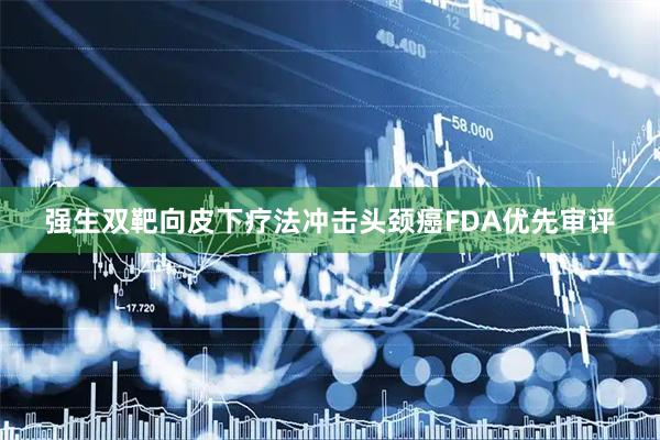 强生双靶向皮下疗法冲击头颈癌FDA优先审评