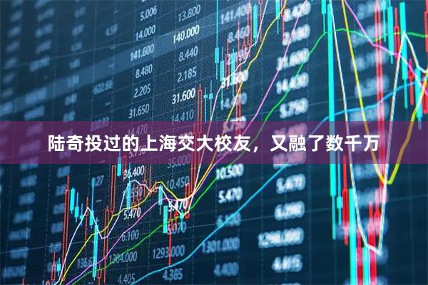 陆奇投过的上海交大校友,又融了数千万