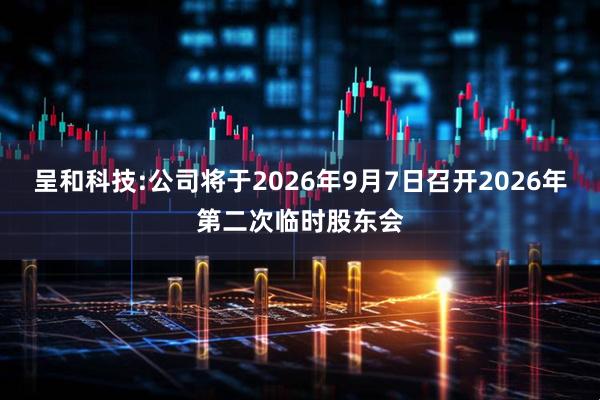 呈和科技:公司将于2026年9月7日召开2026年第二次临时股东会