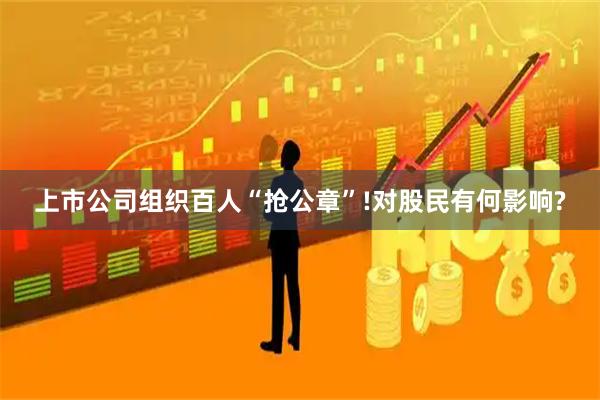 上市公司组织百人“抢公章”!对股民有何影响?