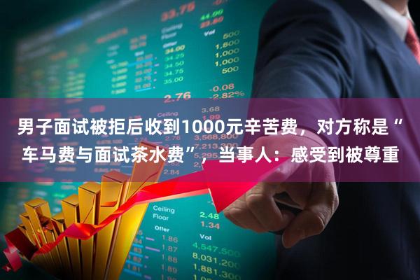 男子面试被拒后收到1000元辛苦费，对方称是“车马费与面试茶水费”，当事人：感受到被尊重