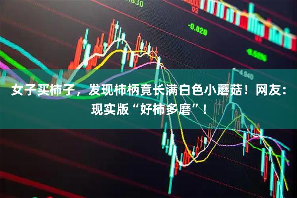 女子买柿子，发现柿柄竟长满白色小蘑菇！网友：现实版“好柿多磨”！